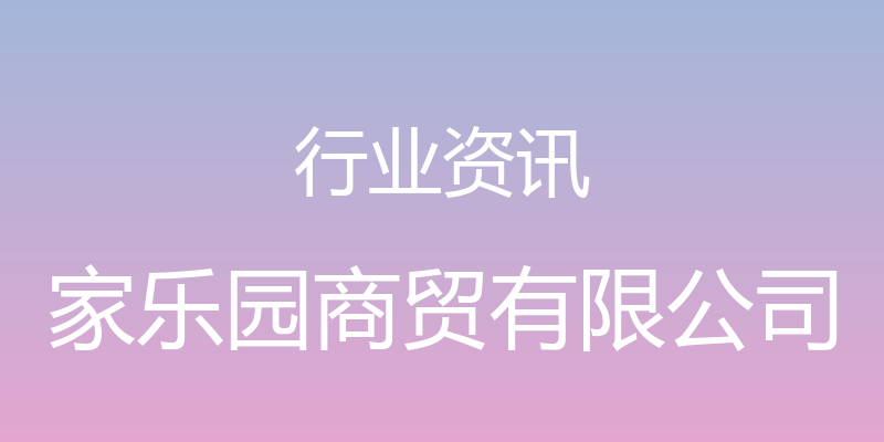 行业资讯 - 家乐园商贸有限公司