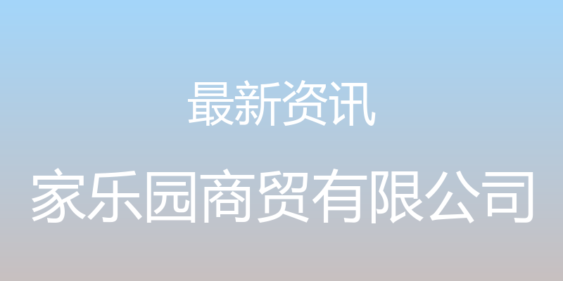 最新资讯 - 家乐园商贸有限公司